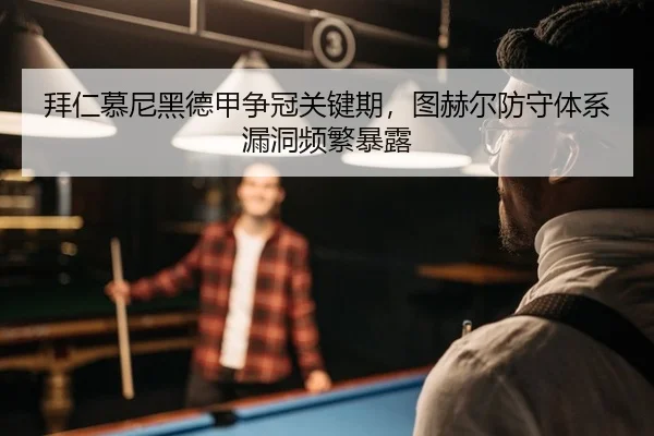 拜仁慕尼黑德甲争冠关键期，图赫尔防守体系漏洞频繁暴露